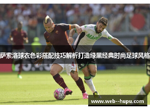 萨索洛球衣色彩搭配技巧解析打造绿黑经典时尚足球风格