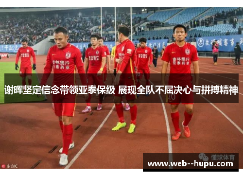 谢晖坚定信念带领亚泰保级 展现全队不屈决心与拼搏精神