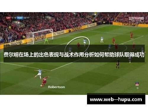 费尔明在场上的出色表现与战术作用分析如何帮助球队取得成功