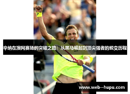 辛纳在澳网赛场的突破之路：从黑马崛起到顶尖强者的蜕变历程