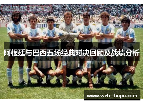 阿根廷与巴西五场经典对决回顾及战绩分析