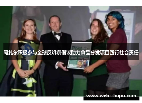 阿扎尔积极参与全球反饥饿倡议助力食品分发项目践行社会责任