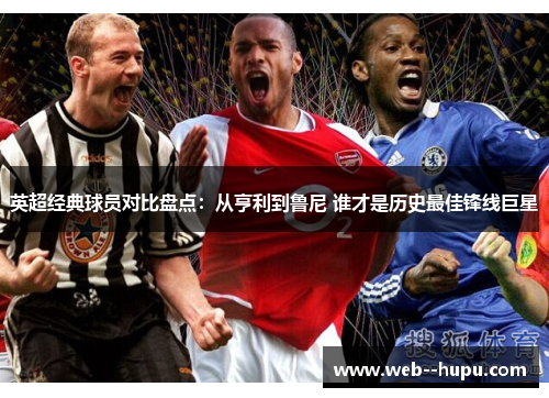 英超经典球员对比盘点：从亨利到鲁尼 谁才是历史最佳锋线巨星