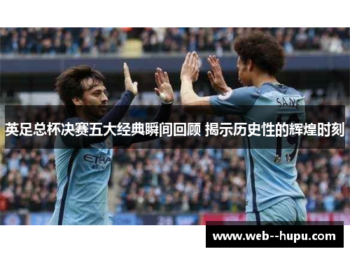 英足总杯决赛五大经典瞬间回顾 揭示历史性的辉煌时刻