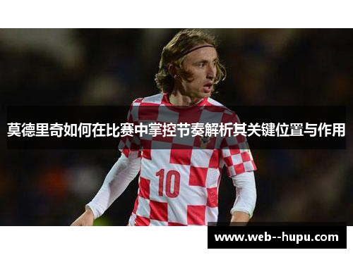 莫德里奇如何在比赛中掌控节奏解析其关键位置与作用
