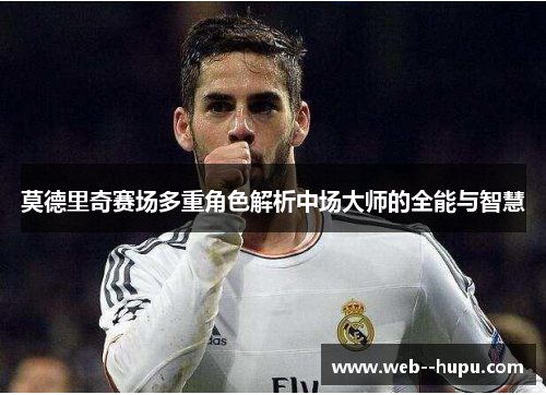 莫德里奇赛场多重角色解析中场大师的全能与智慧 莫德里奇赛场多重角色解析中场大师的全能与智慧