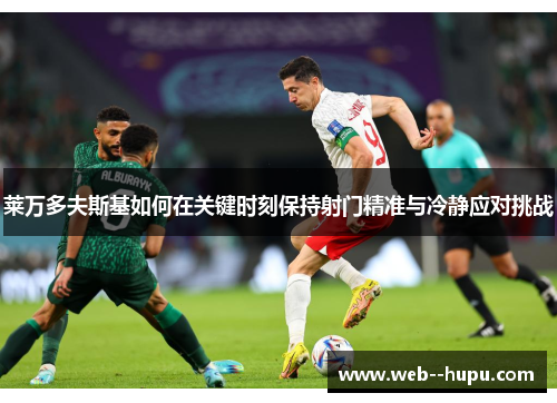 莱万多夫斯基如何在关键时刻保持射门精准与冷静应对挑战