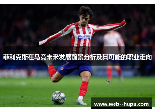 菲利克斯在马竞未来发展前景分析及其可能的职业走向