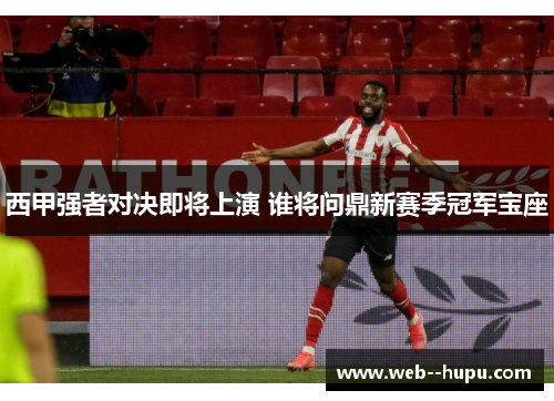 西甲强者对决即将上演 谁将问鼎新赛季冠军宝座