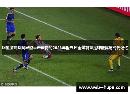 回望激情瞬间展望未来传奇的2026年世界杯全景篇章足球盛宴与时代记忆 回望激情瞬间展望未来传奇的2026年世界杯全景篇章足球盛宴与时代记忆