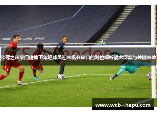 欧冠之夜豪门碰撞下年轻球员迎来机会窗口的对位解析战术博弈与关键突破 欧冠之夜豪门碰撞下年轻球员迎来机会窗口的对位解析战术博弈与关键突破