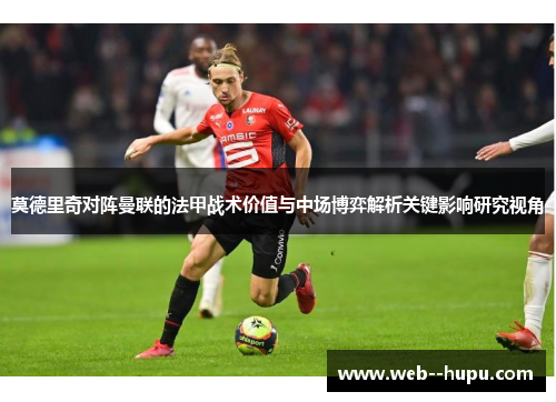 莫德里奇对阵曼联的法甲战术价值与中场博弈解析关键影响研究视角