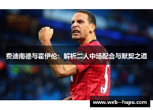 费迪南德与霍伊伦:解析二人中场配合与默契之道 费迪南德与霍伊伦:解析二人中场配合与默契之道