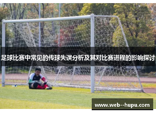 足球比赛中常见的传球失误分析及其对比赛进程的影响探讨 足球比赛中常见的传球失误分析及其对比赛进程的影响探讨