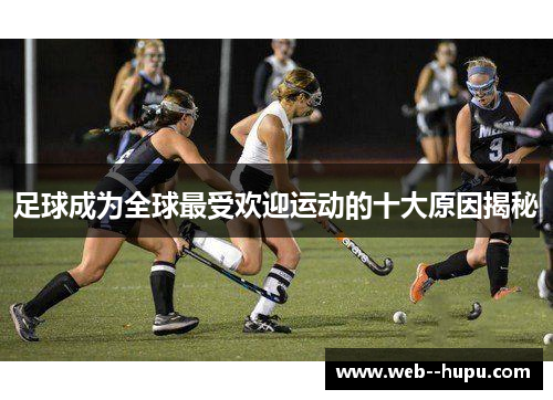 足球成为全球最受欢迎运动的十大原因揭秘