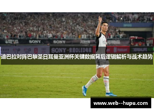 迪巴拉对阵巴黎圣日耳曼亚洲杯关键数据背后逻辑解析与战术趋势 迪巴拉对阵巴黎圣日耳曼亚洲杯关键数据背后逻辑解析与战术趋势