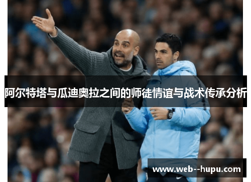 阿尔特塔与瓜迪奥拉之间的师徒情谊与战术传承分析 阿尔特塔与瓜迪奥拉之间的师徒情谊与战术传承分析