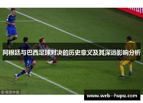 阿根廷与巴西足球对决的历史意义及其深远影响分析 阿根廷与巴西足球对决的历史意义及其深远影响分析