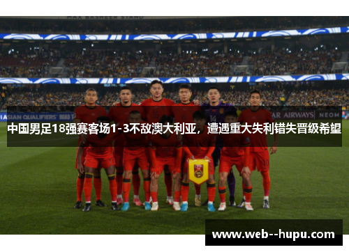 中国男足18强赛客场1-3不敌澳大利亚，遭遇重大失利错失晋级希望