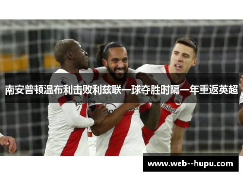 南安普顿温布利击败利兹联一球夺胜时隔一年重返英超 南安普顿温布利击败利兹联一球夺胜时隔一年重返英超
