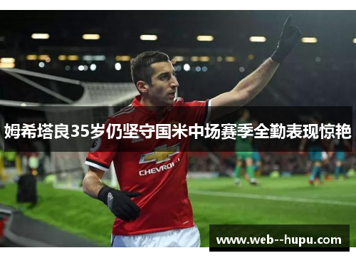 姆希塔良35岁仍坚守国米中场赛季全勤表现惊艳