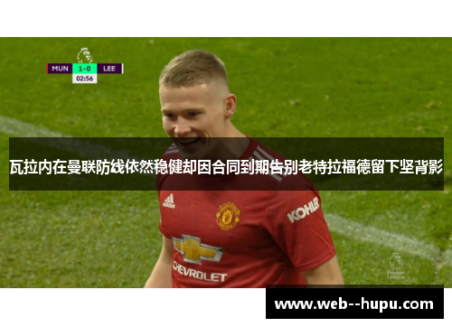 瓦拉内在曼联防线依然稳健却因合同到期告别老特拉福德留下坚背影