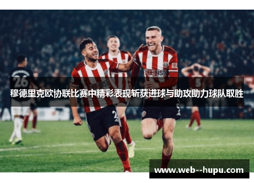 穆德里克欧协联比赛中精彩表现斩获进球与助攻助力球队取胜 穆德里克欧协联比赛中精彩表现斩获进球与助攻助力球队取胜