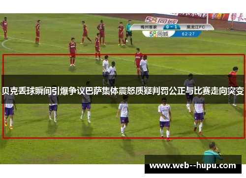 贝克丢球瞬间引爆争议巴萨集体震怒质疑判罚公正与比赛走向突变