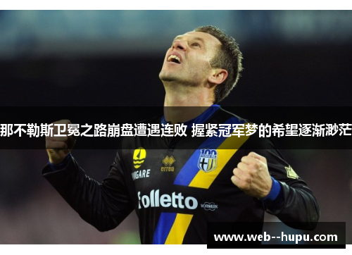 那不勒斯卫冕之路崩盘遭遇连败 握紧冠军梦的希望逐渐渺茫 那不勒斯卫冕之路崩盘遭遇连败 握紧冠军梦的希望逐渐渺茫