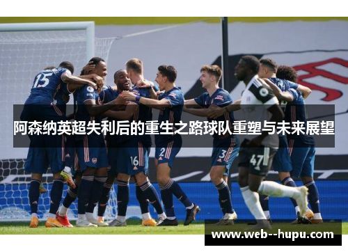 阿森纳英超失利后的重生之路球队重塑与未来展望