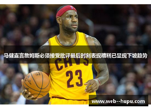 马健直言詹姆斯必须接受批评最后时刻表现糟糕已显现下坡趋势