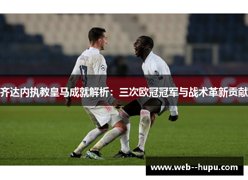 齐达内执教皇马成就解析：三次欧冠冠军与战术革新贡献