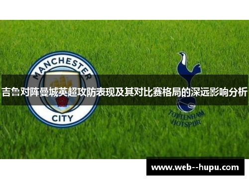 吉鲁对阵曼城英超攻防表现及其对比赛格局的深远影响分析 吉鲁对阵曼城英超攻防表现及其对比赛格局的深远影响分析