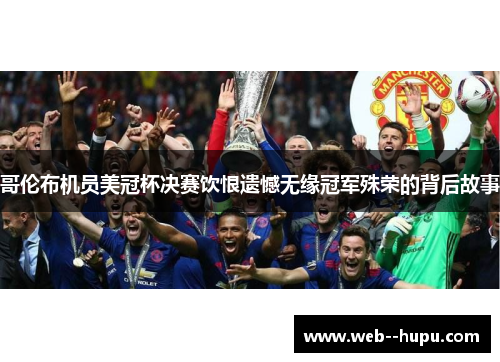 哥伦布机员美冠杯决赛饮恨遗憾无缘冠军殊荣的背后故事 哥伦布机员美冠杯决赛饮恨遗憾无缘冠军殊荣的背后故事