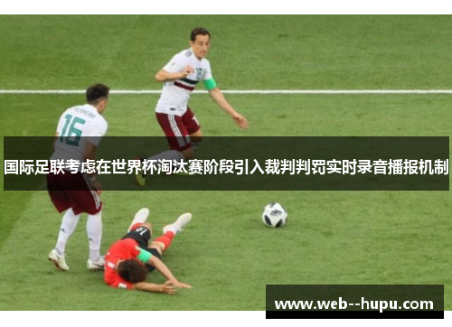 国际足联考虑在世界杯淘汰赛阶段引入裁判判罚实时录音播报机制 国际足联考虑在世界杯淘汰赛阶段引入裁判判罚实时录音播报机制