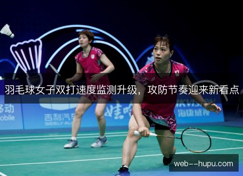 羽毛球女子双打速度监测升级，攻防节奏迎来新看点