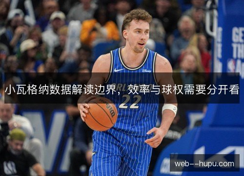 小瓦格纳数据解读边界,效率与球权需要分开看 小瓦格纳数据解读边界,效率与球权需要分开看