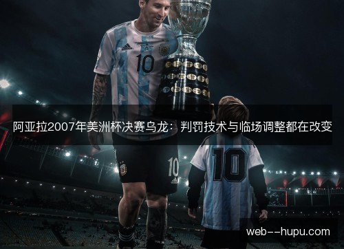 阿亚拉2007年美洲杯决赛乌龙:判罚技术与临场调整都在改变 阿亚拉2007年美洲杯决赛乌龙:判罚技术与临场调整都在改变